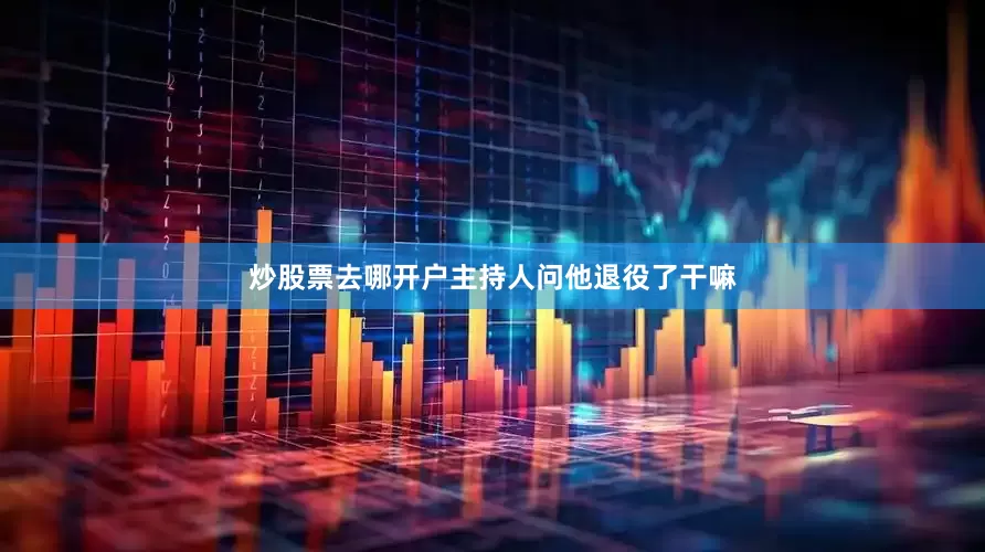 炒股票去哪开户主持人问他退役了干嘛