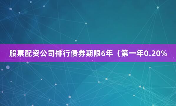 股票配资公司排行债券期限6年（第一年0.20%