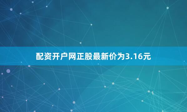 配资开户网正股最新价为3.16元