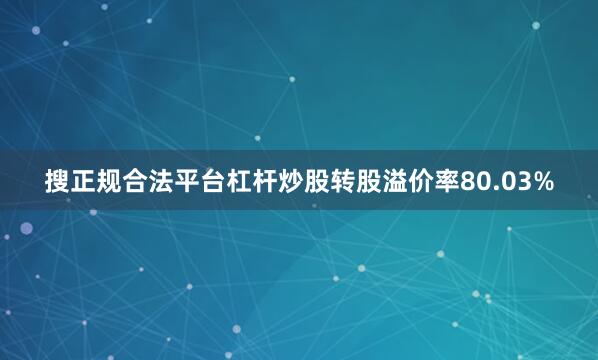 搜正规合法平台杠杆炒股转股溢价率80.03%