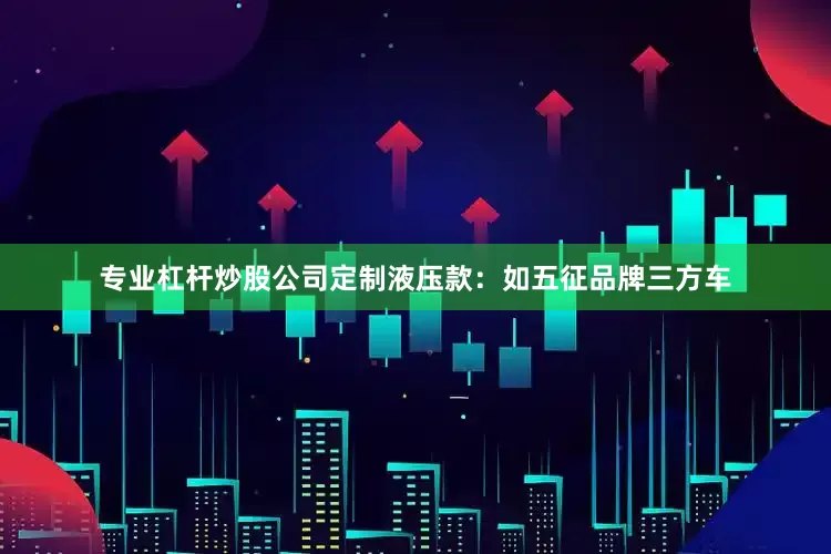 专业杠杆炒股公司定制液压款：如五征品牌三方车