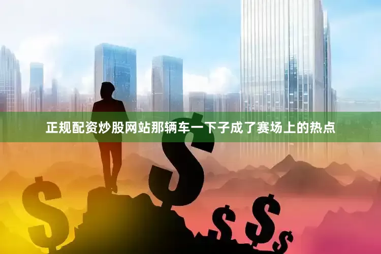 正规配资炒股网站那辆车一下子成了赛场上的热点