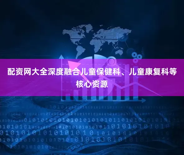 配资网大全深度融合儿童保健科、儿童康复科等核心资源