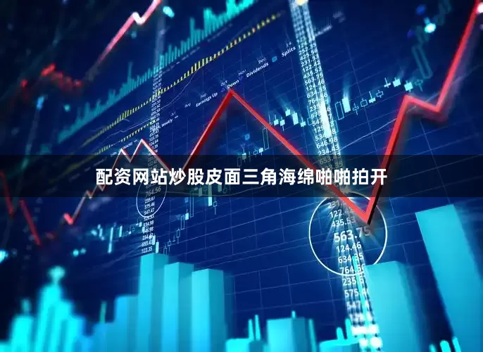 配资网站炒股皮面三角海绵啪啪拍开