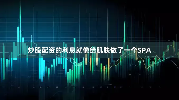 炒股配资的利息就像给肌肤做了一个SPA