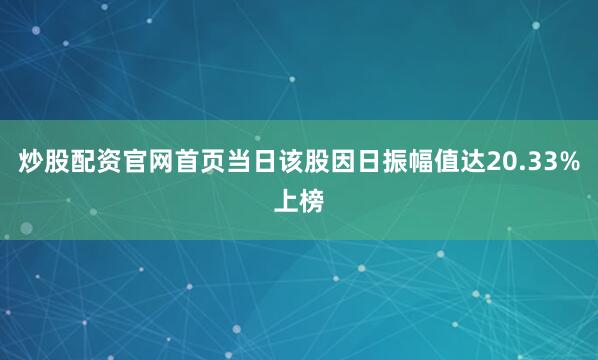 炒股配资官网首页当日该股因日振幅值达20.33%上榜
