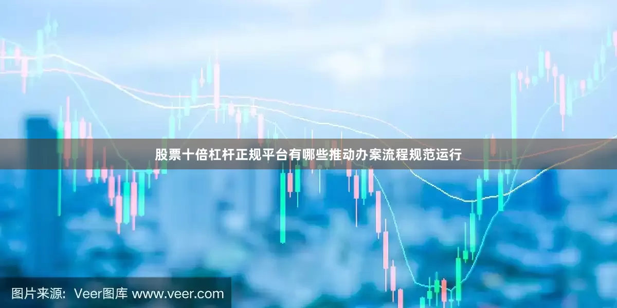 股票十倍杠杆正规平台有哪些推动办案流程规范运行