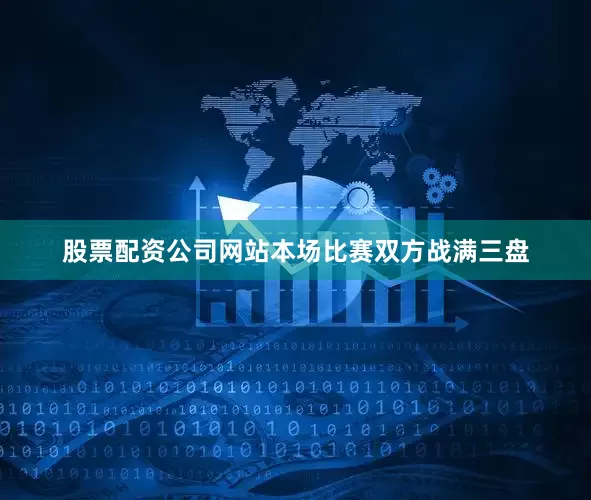 股票配资公司网站本场比赛双方战满三盘