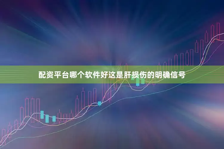 配资平台哪个软件好这是肝损伤的明确信号