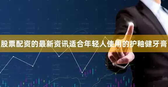 股票配资的最新资讯适合年轻人使用的护釉健牙膏