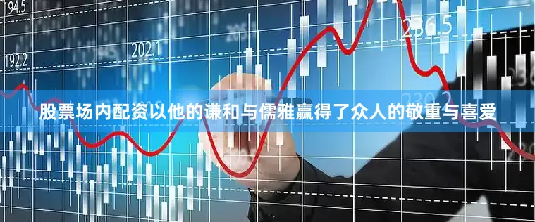 股票场内配资以他的谦和与儒雅赢得了众人的敬重与喜爱