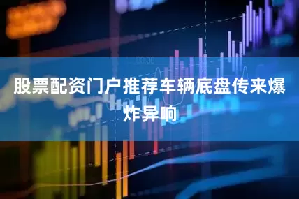 股票配资门户推荐车辆底盘传来爆炸异响